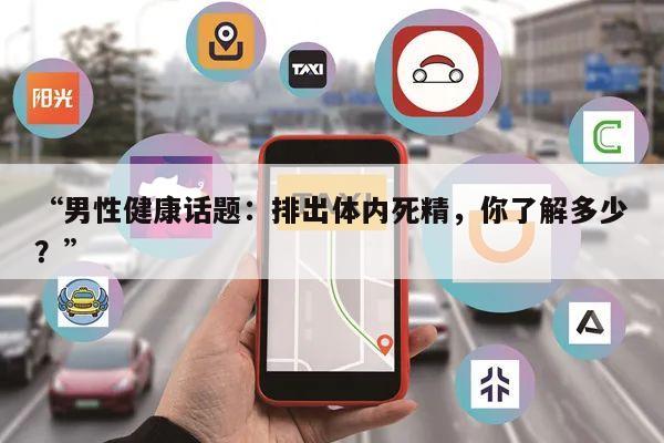 “男性健康话题:排出体内死精,你了解多少?”