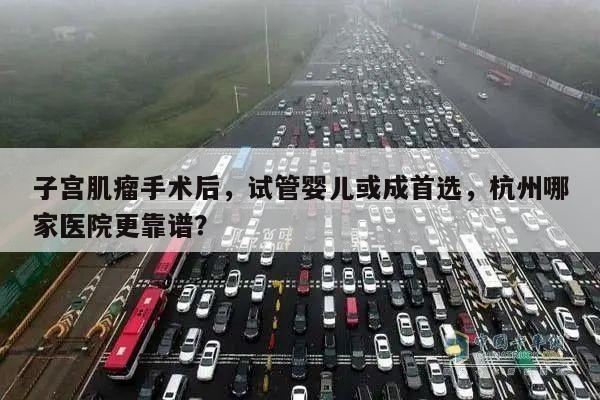 子宫肌瘤手术后,试管婴儿或成首选,杭州哪家医院更靠谱?