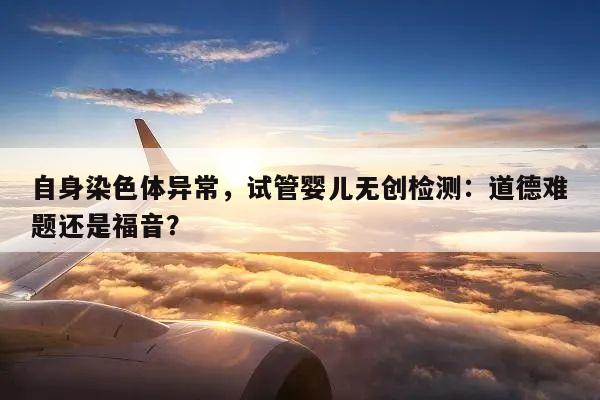 自身染色体异常,试管婴儿无创检测:道德难题还是福音?