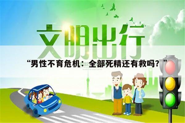 “男性不育危机：全部死精还有救吗？”