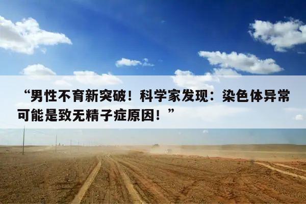 “男性不育新突破！科学家发现：染色体异常可能是致无精子症原因！”