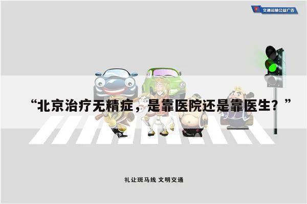 北京治疗无精症,是靠医院还是靠医生?