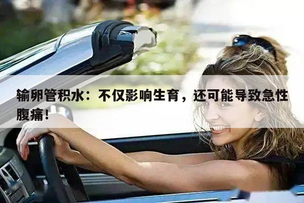输卵管积水:不仅影响生育,还可能导致急性腹痛!