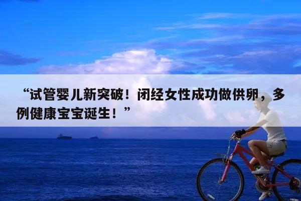 “试管婴儿新突破!闭经女性成功做供卵,多例健康宝宝诞生!”