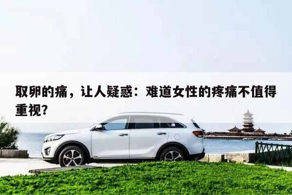 取卵的痛,让人疑惑:难道女性的疼痛不值得重视?