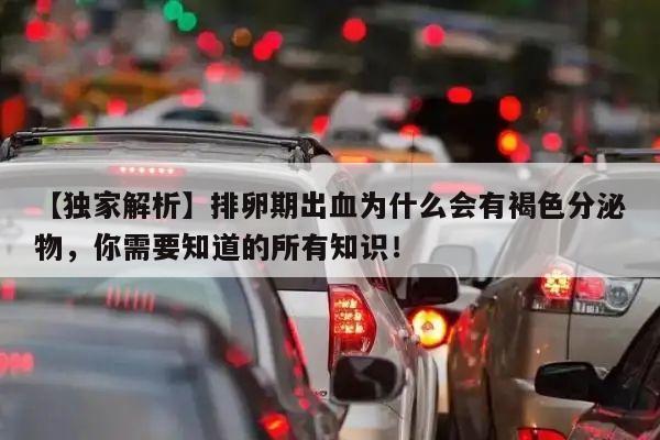 【独家解析】排卵期出血为什么会有褐色分泌物,你需要知道的所有知识!