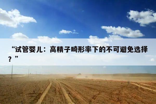 “试管婴儿:高精子畸形率下的不可避免选择?”