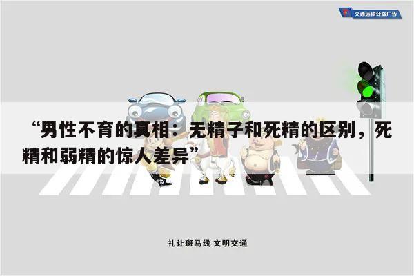 “男性不育的真相：无精子和死精的区别，死精和弱精的惊人差异”