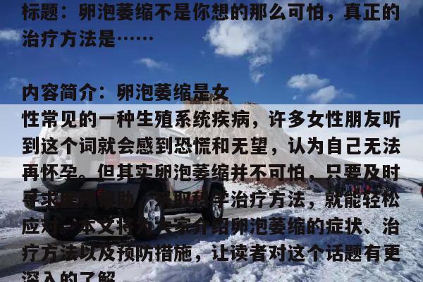 标题:卵泡萎缩不是你想的那么可怕,真正的治疗方法是……
内容简介:卵泡萎缩是女性常见的一种生殖系统疾病,许多女性朋友听到这个词就会感到恐慌和无望,认为自己无法再怀孕。但其实卵泡萎缩并不可怕,只要及时寻求医疗帮助,采取科学治疗方法,就能轻松应对。本文将为大家介绍卵泡萎缩的症状、治疗方法以及预防措施,让读者对这个话题有更深入的了解。