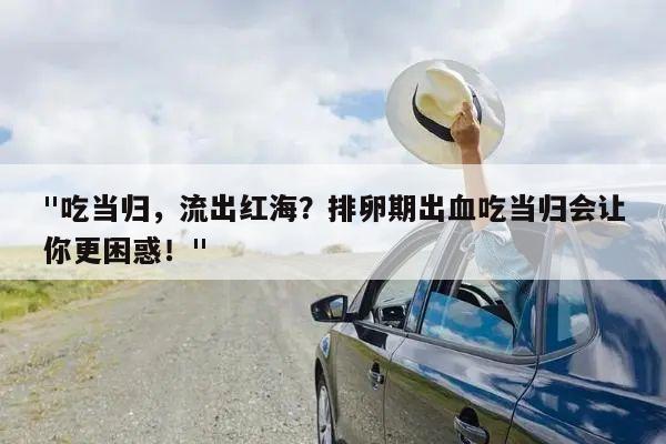 "吃当归,流出红海?排卵期出血吃当归会让你更困惑!"