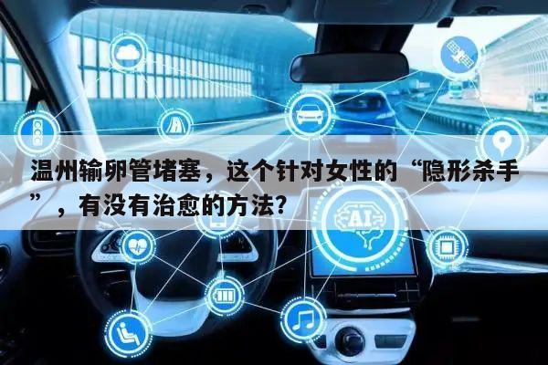 温州输卵管堵塞,这个针对女性的“隐形杀手”,有没有治愈的方法?