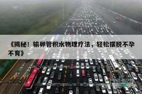 《揭秘!输卵管积水物理疗法,轻松摆脱不孕不育》