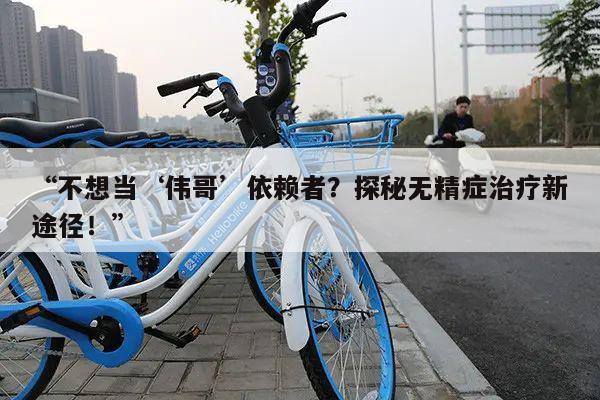 “不想当‘伟哥’依赖者?探秘无精症治疗新途径!”