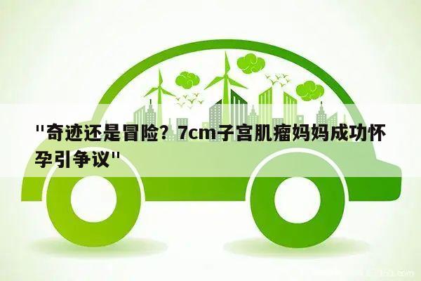 "奇迹还是冒险?7cm子宫肌瘤妈妈成功怀孕引争议"