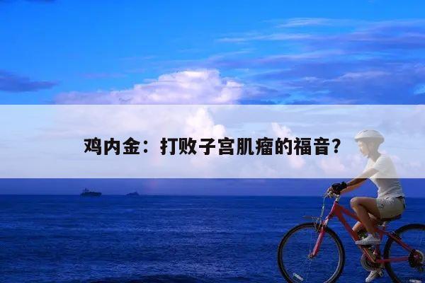 鸡内金:打败子宫肌瘤的福音?