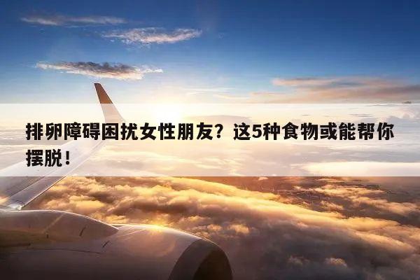 排卵障碍困扰女性朋友?这5种食物或能帮你摆脱!