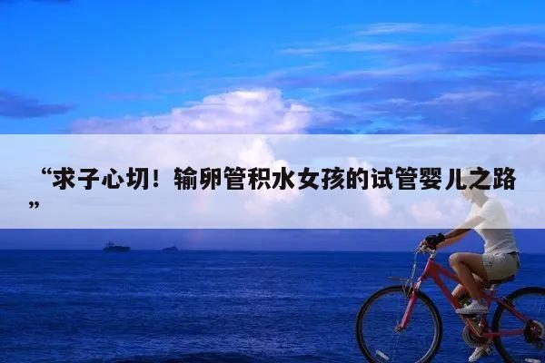 “求子心切!输卵管积水女孩的试管婴儿之路”