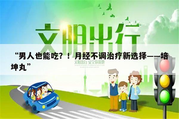 “男人也能吃?!月经不调治疗新选择——培坤丸”