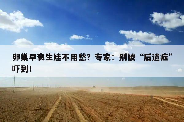 卵巢早衰生娃不用愁?专家:别被“后遗症”吓到!