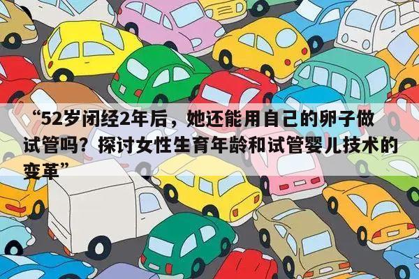 “52岁闭经2年后，她还能用自己的卵子做试管吗？探讨女性生育年龄和试管婴儿技术的变革”