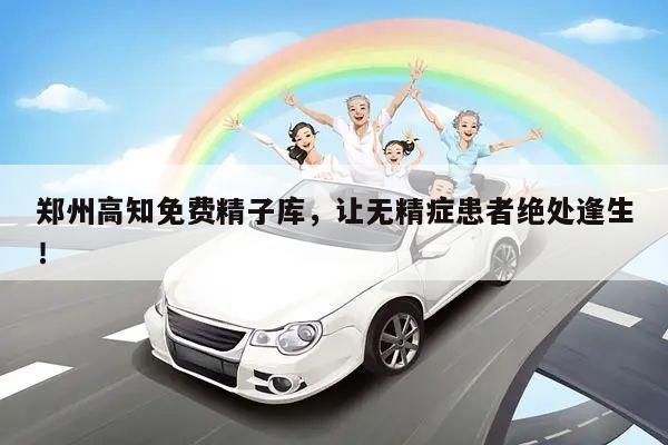 郑州高知免费精子库,让无精症患者绝处逢生!