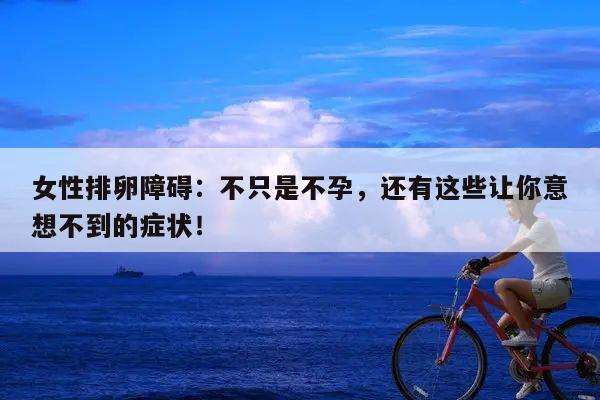 女性排卵障碍：不只是不孕，还有这些让你意想不到的症状！