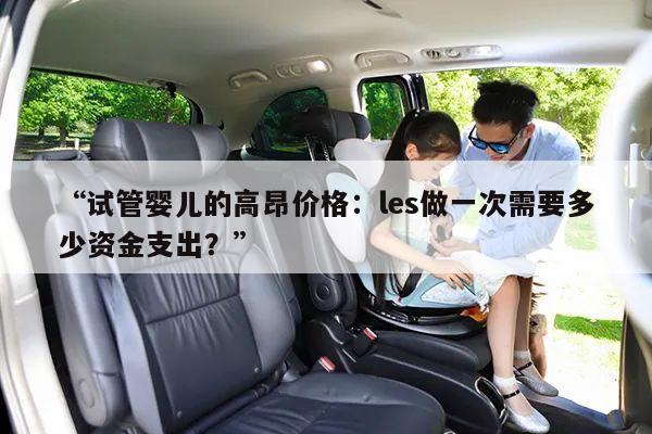 “试管婴儿的高昂价格:les做一次需要多少资金支出?”