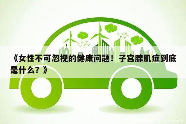 《女性不可忽视的健康问题!子宫腺肌症到底是什么?》