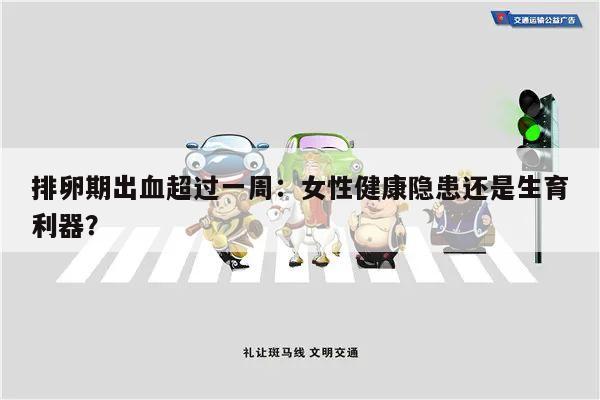 排卵期出血超过一周:女性健康隐患还是生育利器?