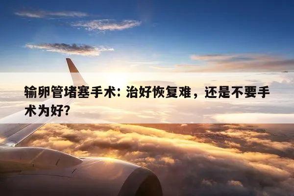 输卵管堵塞手术: 治好恢复难,还是不要手术为好?