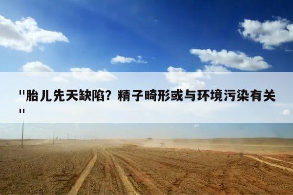 "胎儿先天缺陷?精子畸形或与环境污染有关"