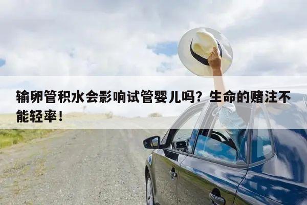 输卵管积水会影响试管婴儿吗?生命的赌注不能轻率!