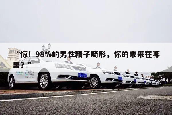 “惊！98%的男性精子畸形，你的未来在哪里？”