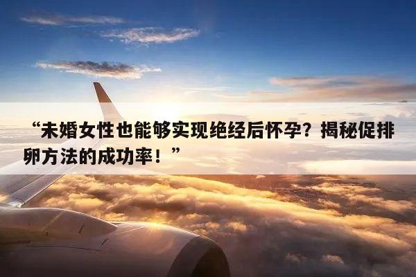 “未婚女性也能够实现绝经后怀孕?揭秘促排卵方法的成功率!”