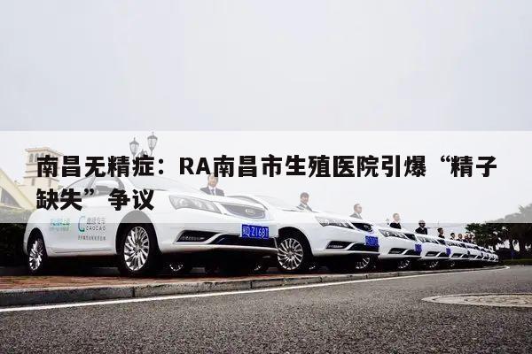 南昌无精症:RA南昌市生殖医院引爆“精子缺失”争议