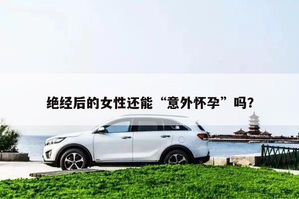 绝经后的女性还能“意外怀孕”吗?