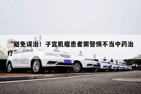 “避免误治！子宫肌瘤患者需警惕不当中药治疗”