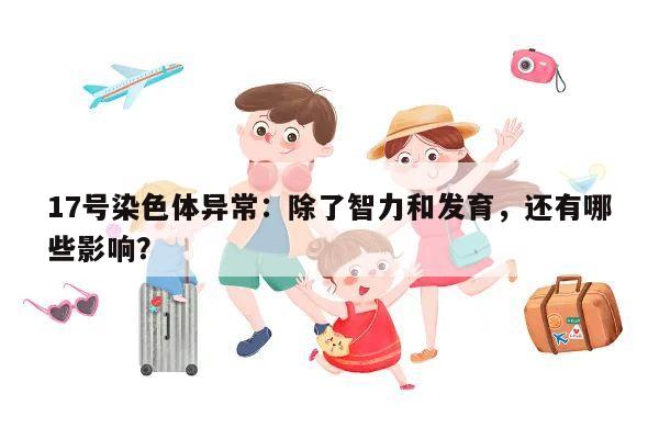 17号染色体异常：除了智力和发育，还有哪些影响？