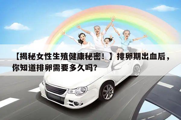 【揭秘女性生殖健康秘密!】排卵期出血后,你知道排卵需要多久吗?