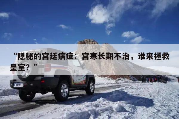 “隐秘的宫廷病症:宫寒长期不治,谁来拯救皇室?”