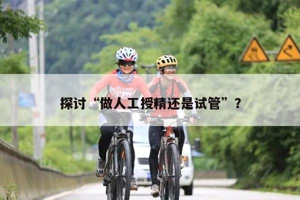 探讨“做人工授精还是试管”?