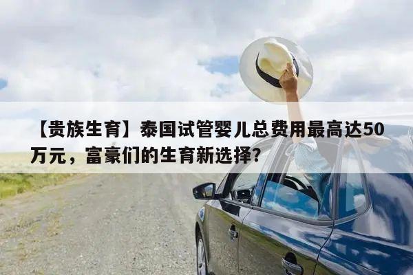 【贵族生育】泰国试管婴儿总费用最高达50万元，富豪们的生育新选择？