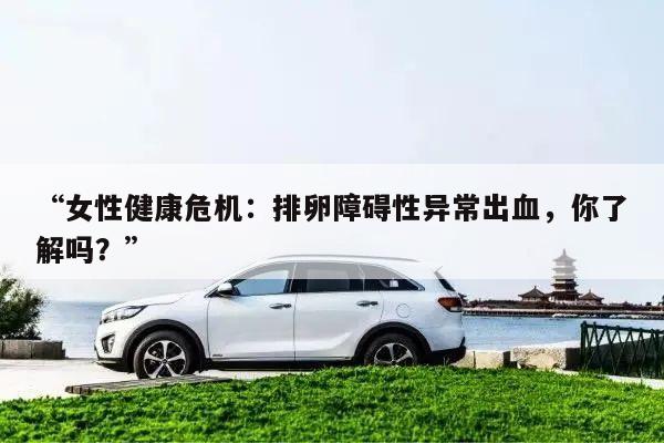 “女性健康危机：排卵障碍性异常出血，你了解吗？”