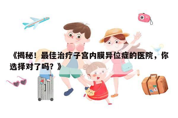 《揭秘！最佳治疗子宫内膜异位症的医院，你选择对了吗？》