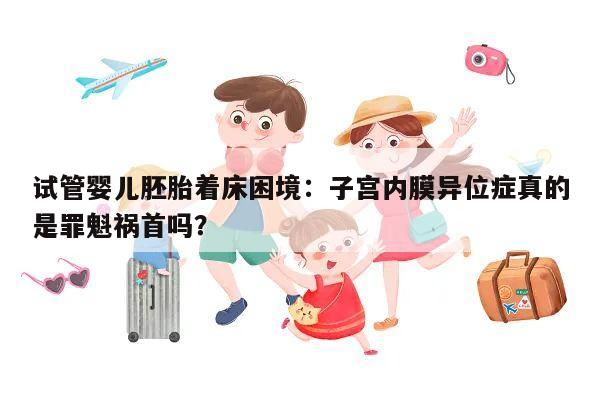 试管婴儿胚胎着床困境:子宫内膜异位症真的是罪魁祸首吗?