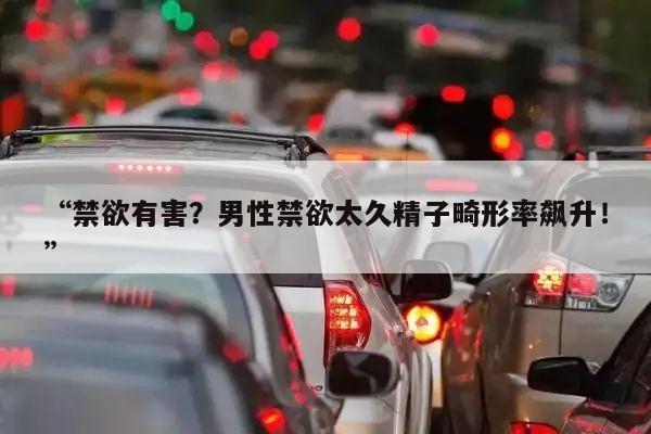 “禁欲有害?男性禁欲太久精子畸形率飙升!”