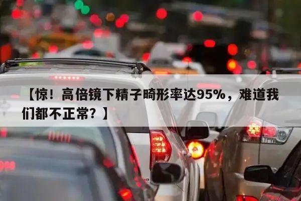 【惊！高倍镜下精子畸形率达95%，难道我们都不正常？】