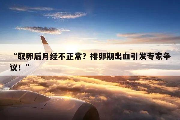 “取卵后月经不正常?排卵期出血引发专家争议!”