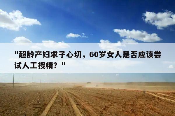 "超龄产妇求子心切，60岁女人是否应该尝试人工授精？"