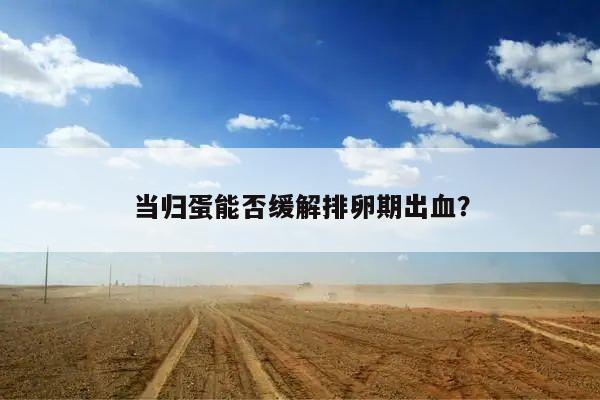 当归蛋能否缓解排卵期出血?